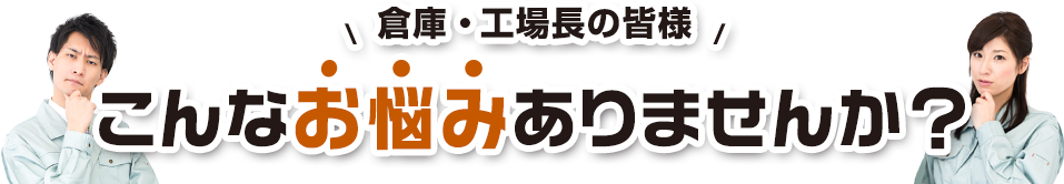 倉庫・工場長の皆様  こんなお悩みありませんか？