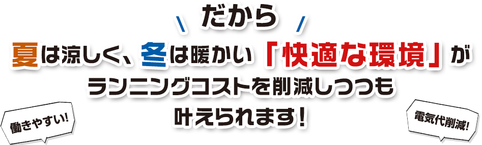 だから夏は涼しく、冬は暖かい「快適な環境」がランニングコストを削減しつつも叶えられます！